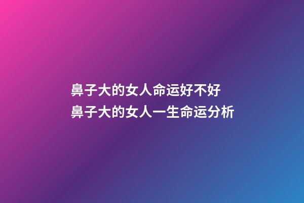 鼻子大的女人命运好不好 鼻子大的女人一生命运分析